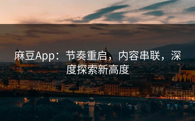 麻豆App：节奏重启，内容串联，深度探索新高度