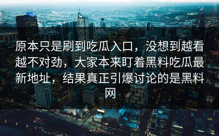 原本只是刷到吃瓜入口，没想到越看越不对劲，大家本来盯着黑料吃瓜最新地址，结果真正引爆讨论的是黑料网