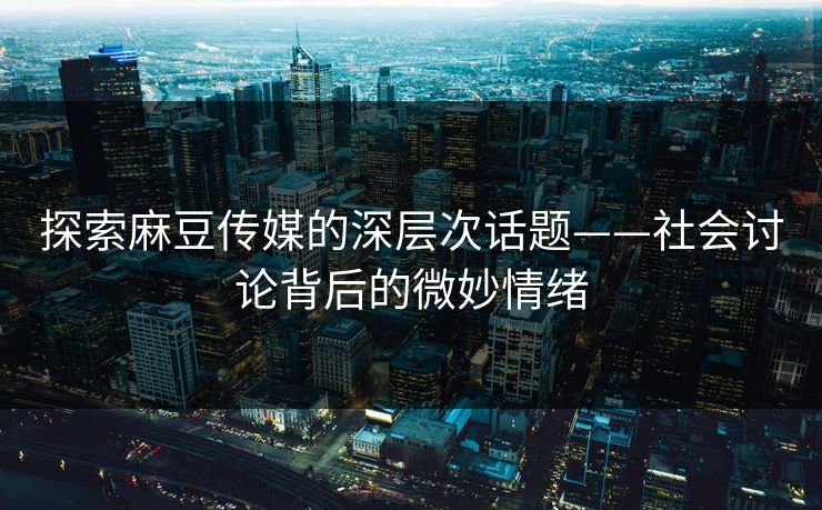 探索麻豆传媒的深层次话题——社会讨论背后的微妙情绪