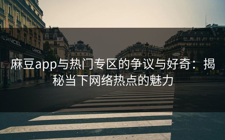 麻豆app与热门专区的争议与好奇：揭秘当下网络热点的魅力