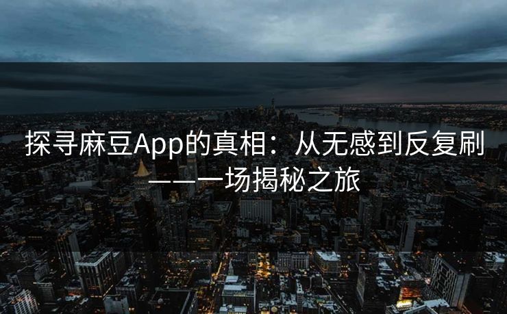 探寻麻豆App的真相：从无感到反复刷——一场揭秘之旅