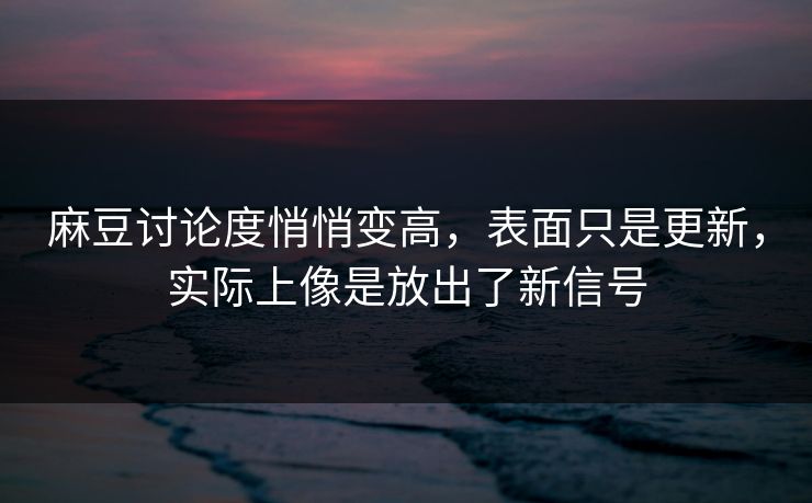 麻豆讨论度悄悄变高，表面只是更新，实际上像是放出了新信号