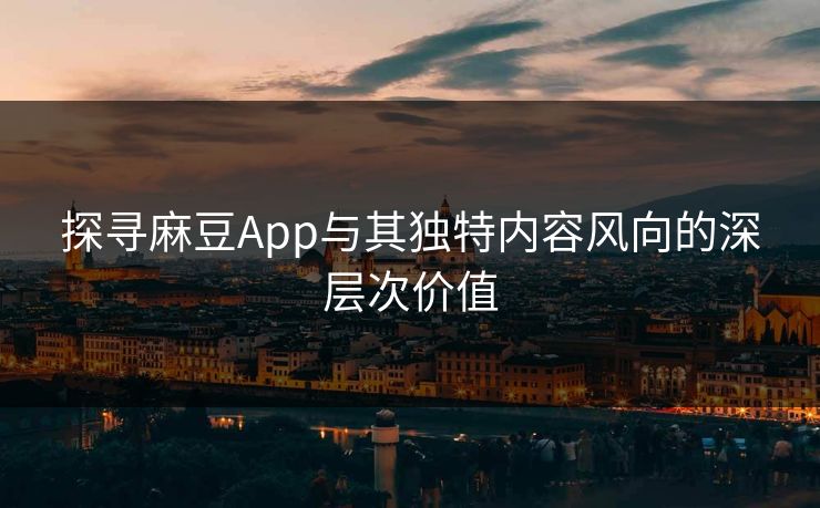 探寻麻豆App与其独特内容风向的深层次价值