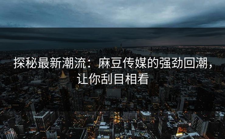 探秘最新潮流：麻豆传媒的强劲回潮，让你刮目相看