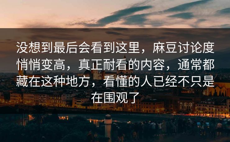 没想到最后会看到这里，麻豆讨论度悄悄变高，真正耐看的内容，通常都藏在这种地方，看懂的人已经不只是在围观了