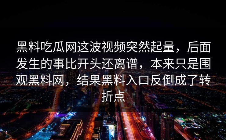 黑料吃瓜网这波视频突然起量，后面发生的事比开头还离谱，本来只是围观黑料网，结果黑料入口反倒成了转折点