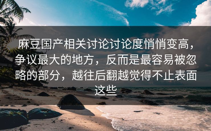 麻豆国产相关讨论讨论度悄悄变高，争议最大的地方，反而是最容易被忽略的部分，越往后翻越觉得不止表面这些