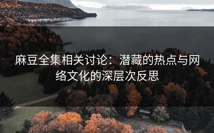 麻豆全集相关讨论：潜藏的热点与网络文化的深层次反思