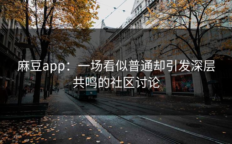 麻豆app：一场看似普通却引发深层共鸣的社区讨论