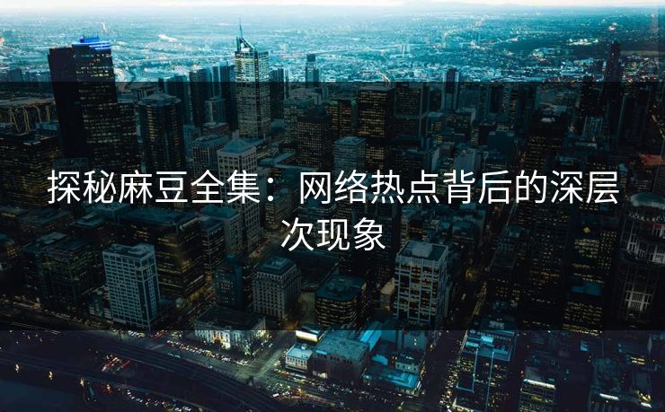 探秘麻豆全集：网络热点背后的深层次现象