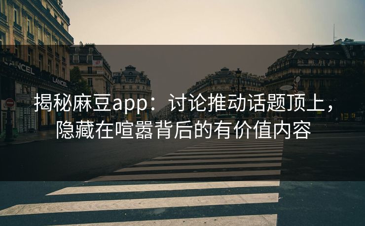 揭秘麻豆app：讨论推动话题顶上，隐藏在喧嚣背后的有价值内容