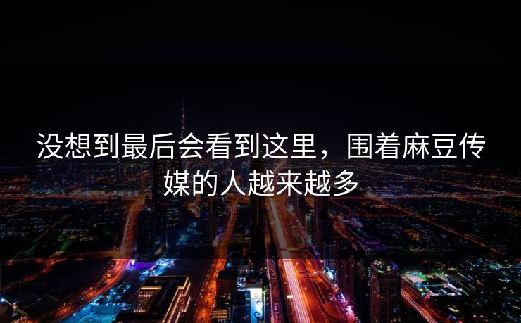 没想到最后会看到这里，围着麻豆传媒的人越来越多