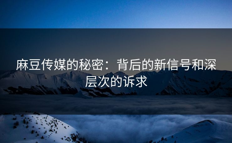 麻豆传媒的秘密：背后的新信号和深层次的诉求