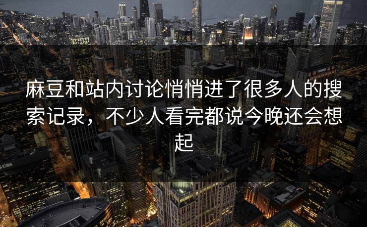 麻豆和站内讨论悄悄进了很多人的搜索记录，不少人看完都说今晚还会想起