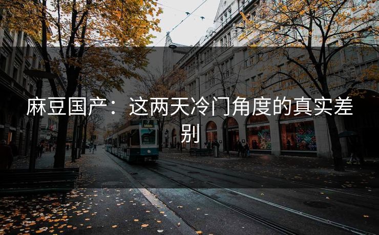 麻豆国产：这两天冷门角度的真实差别
