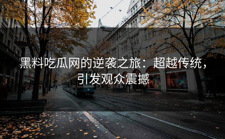 黑料吃瓜网的逆袭之旅：超越传统，引发观众震撼