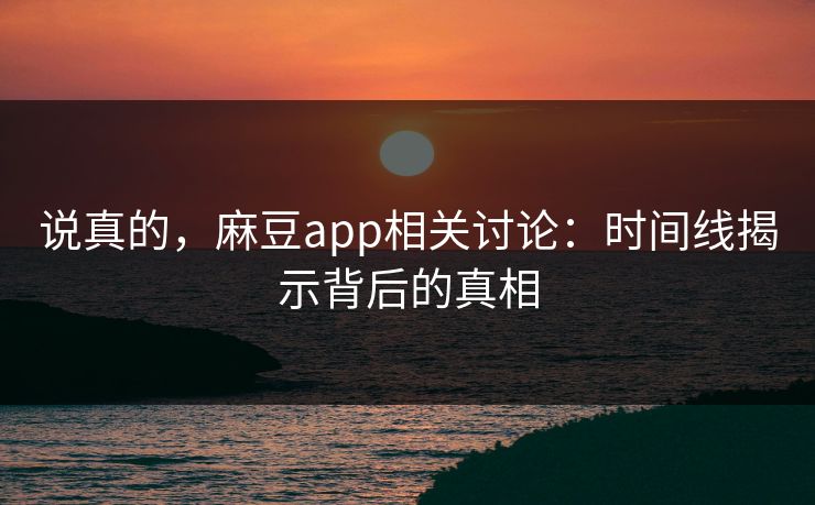 说真的，麻豆app相关讨论：时间线揭示背后的真相