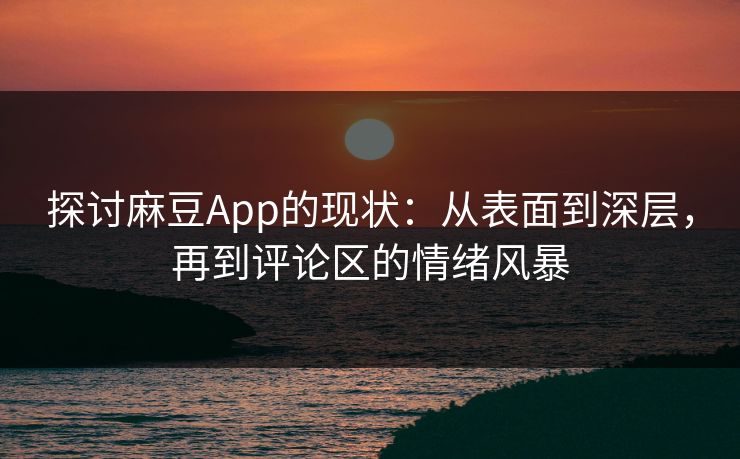 探讨麻豆App的现状：从表面到深层，再到评论区的情绪风暴