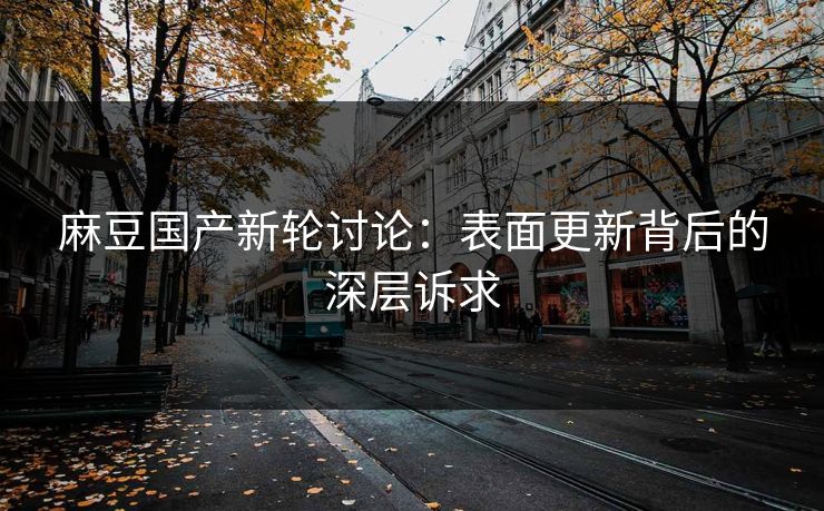 麻豆国产新轮讨论：表面更新背后的深层诉求