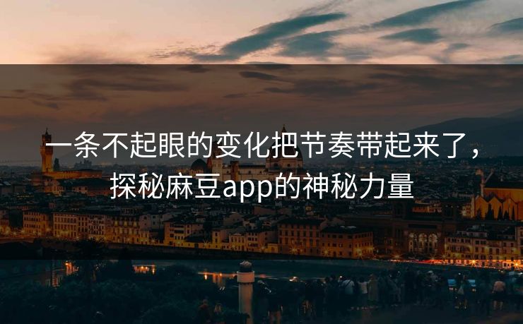 一条不起眼的变化把节奏带起来了，探秘麻豆app的神秘力量