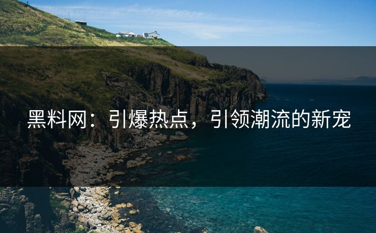 黑料网：引爆热点，引领潮流的新宠
