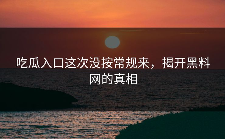 吃瓜入口这次没按常规来，揭开黑料网的真相