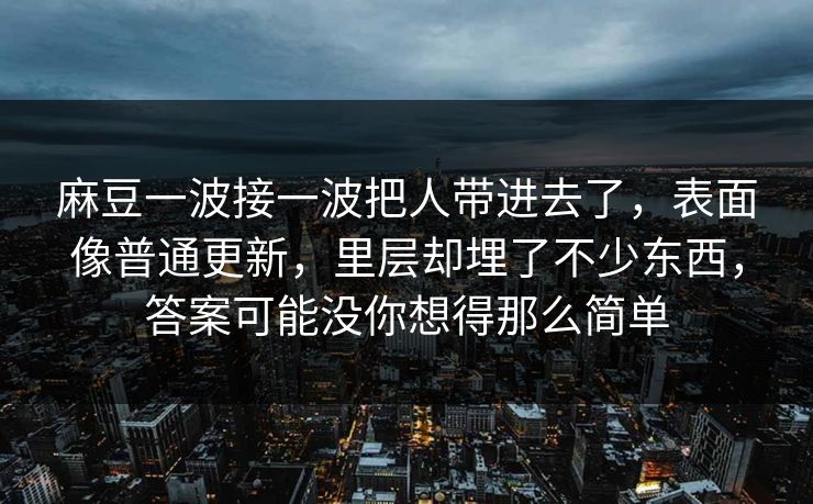 麻豆一波接一波把人带进去了，表面像普通更新，里层却埋了不少东西，答案可能没你想得那么简单