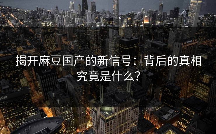 揭开麻豆国产的新信号：背后的真相究竟是什么？