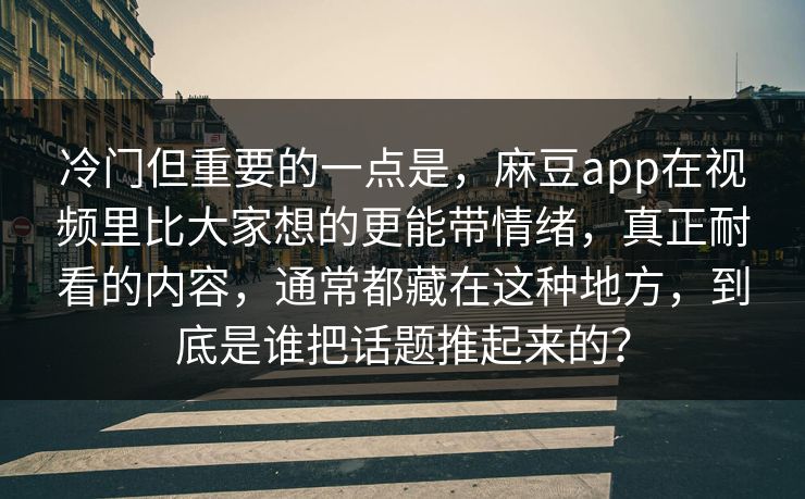 冷门但重要的一点是，麻豆app在视频里比大家想的更能带情绪，真正耐看的内容，通常都藏在这种地方，到底是谁把话题推起来的？