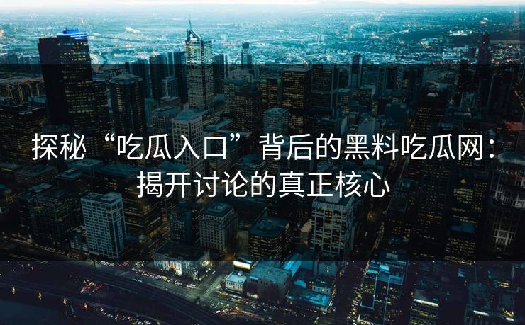 探秘“吃瓜入口”背后的黑料吃瓜网：揭开讨论的真正核心