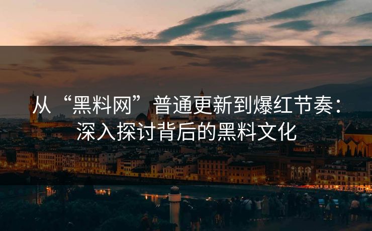从“黑料网”普通更新到爆红节奏：深入探讨背后的黑料文化