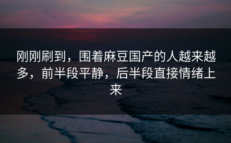 刚刚刷到，围着麻豆国产的人越来越多，前半段平静，后半段直接情绪上来