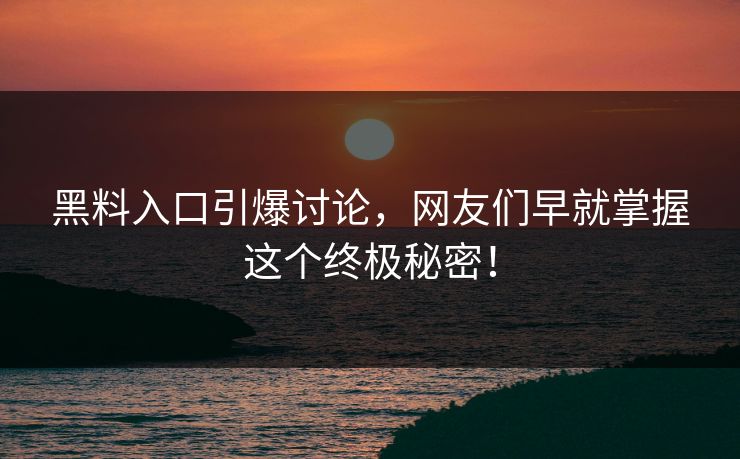黑料入口引爆讨论，网友们早就掌握这个终极秘密！