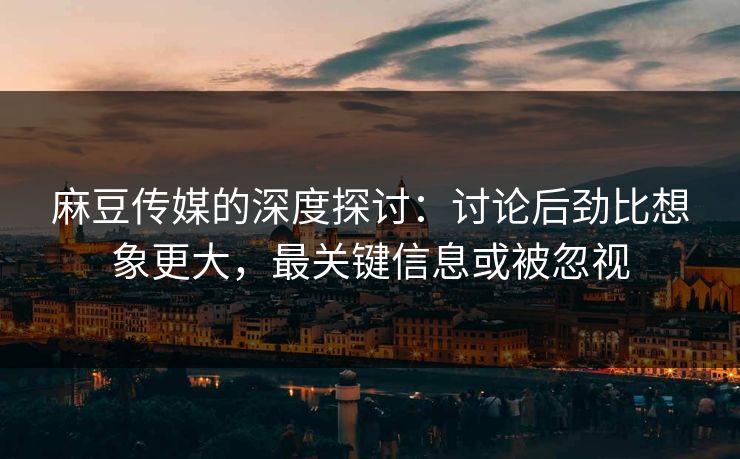 麻豆传媒的深度探讨：讨论后劲比想象更大，最关键信息或被忽视