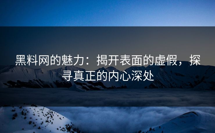 黑料网的魅力：揭开表面的虚假，探寻真正的内心深处