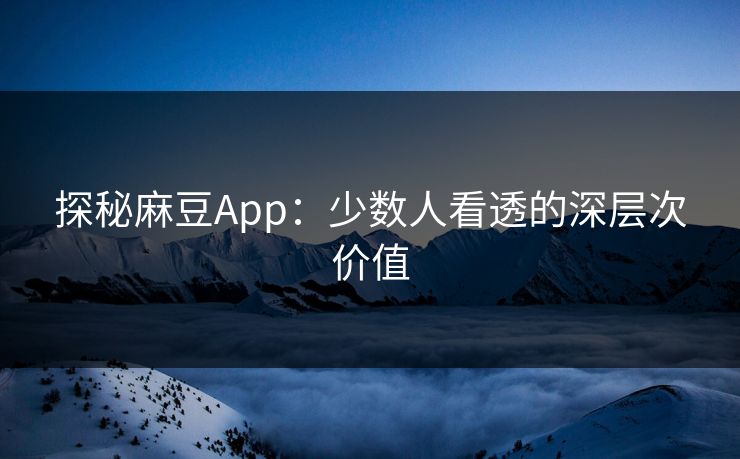 探秘麻豆App：少数人看透的深层次价值