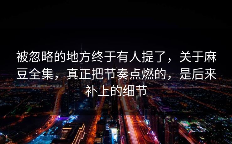 被忽略的地方终于有人提了，关于麻豆全集，真正把节奏点燃的，是后来补上的细节