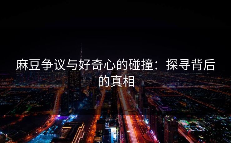 麻豆争议与好奇心的碰撞：探寻背后的真相