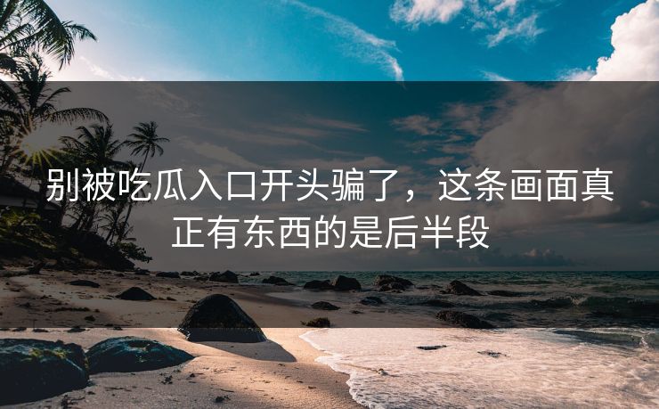 别被吃瓜入口开头骗了，这条画面真正有东西的是后半段