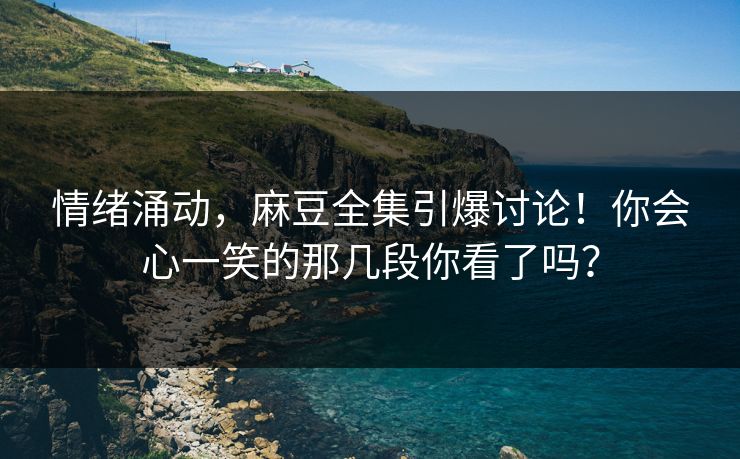 情绪涌动，麻豆全集引爆讨论！你会心一笑的那几段你看了吗？