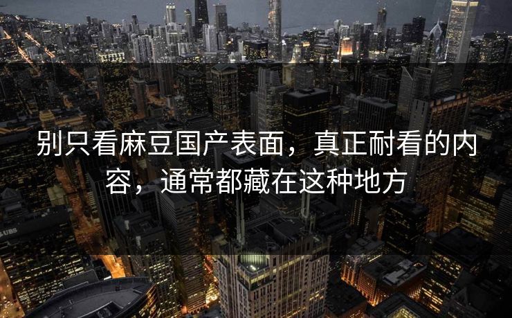 别只看麻豆国产表面，真正耐看的内容，通常都藏在这种地方