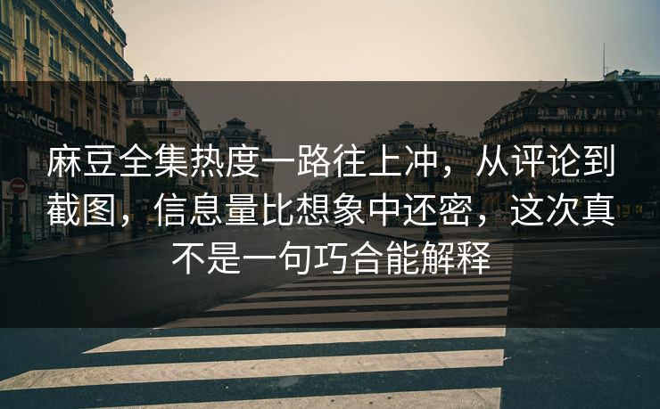 麻豆全集热度一路往上冲，从评论到截图，信息量比想象中还密，这次真不是一句巧合能解释