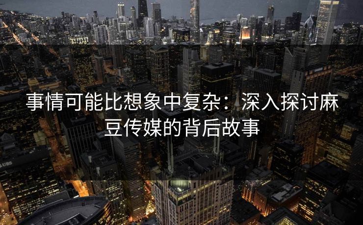 事情可能比想象中复杂：深入探讨麻豆传媒的背后故事