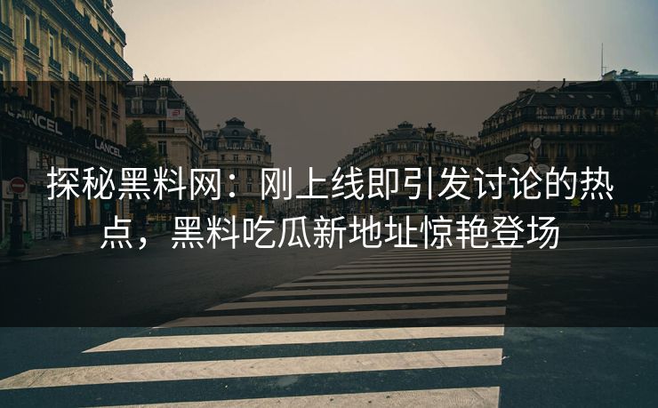 探秘黑料网：刚上线即引发讨论的热点，黑料吃瓜新地址惊艳登场