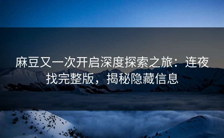 麻豆又一次开启深度探索之旅：连夜找完整版，揭秘隐藏信息