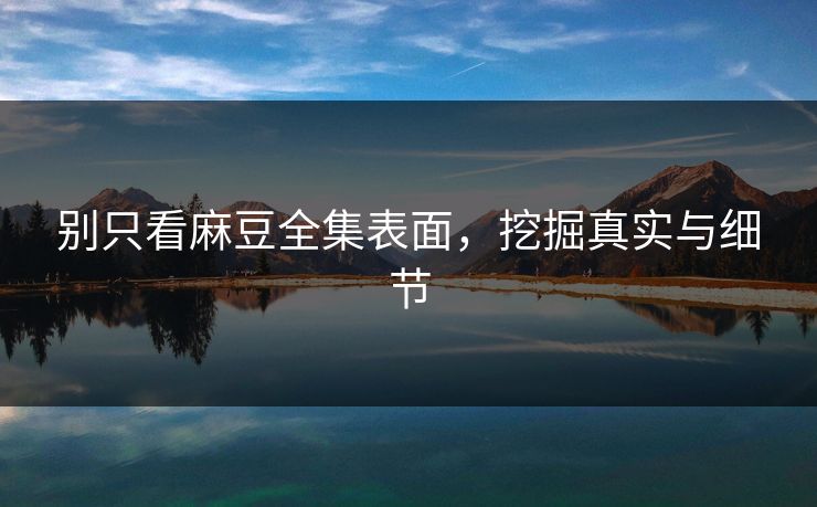 别只看麻豆全集表面，挖掘真实与细节