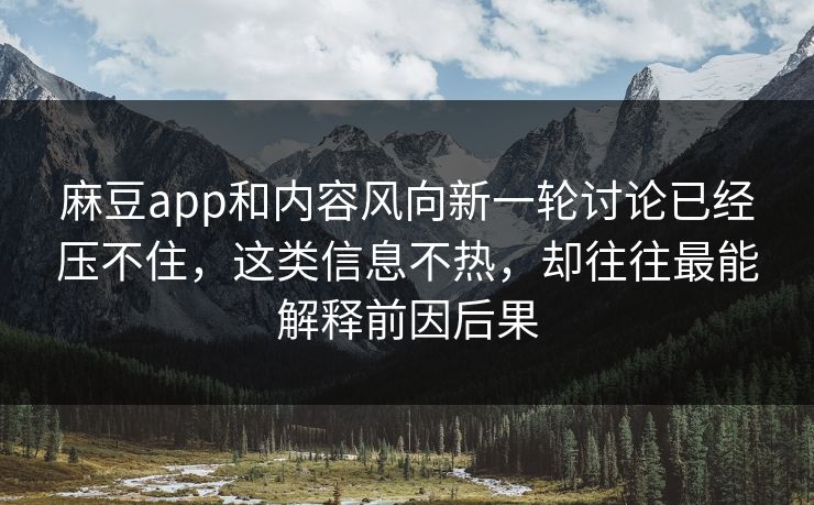 麻豆app和内容风向新一轮讨论已经压不住，这类信息不热，却往往最能解释前因后果