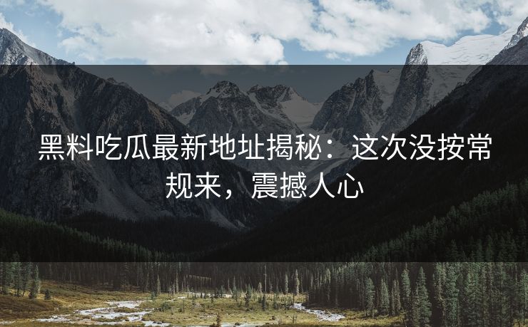 黑料吃瓜最新地址揭秘：这次没按常规来，震撼人心