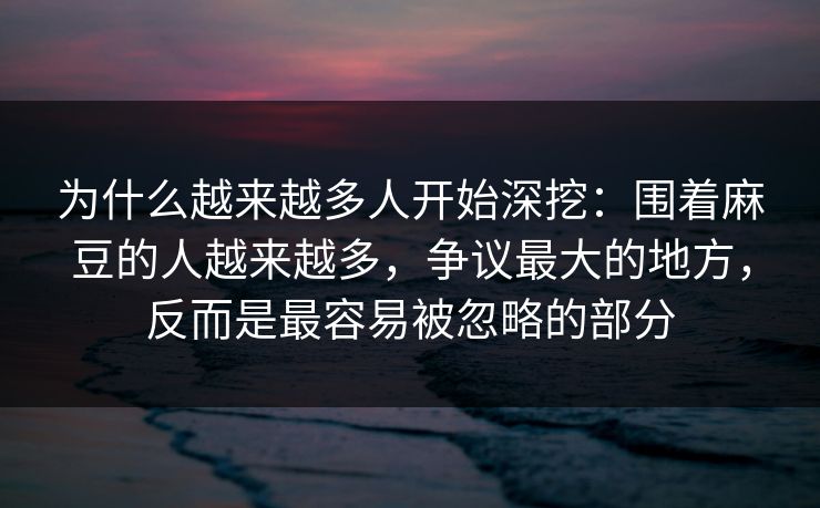 为什么越来越多人开始深挖：围着麻豆的人越来越多，争议最大的地方，反而是最容易被忽略的部分