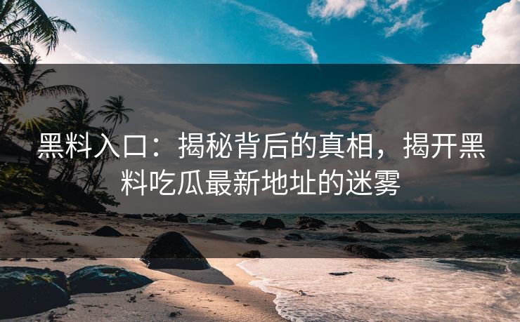 黑料入口：揭秘背后的真相，揭开黑料吃瓜最新地址的迷雾